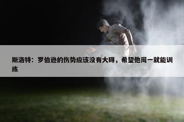 斯洛特：罗伯逊的伤势应该没有大碍，希望他周一就能训练