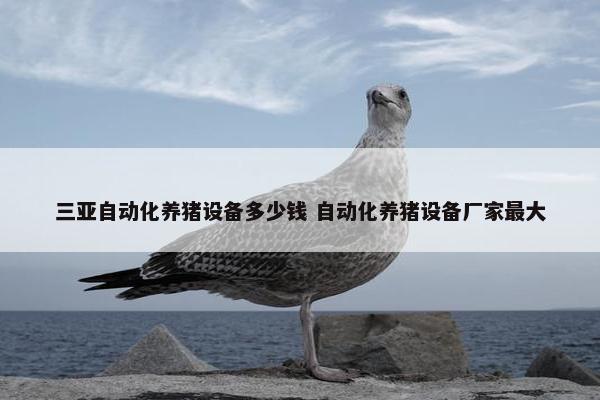 三亚自动化养猪设备多少钱 自动化养猪设备厂家最大