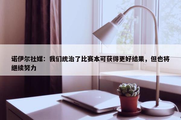 诺伊尔社媒：我们统治了比赛本可获得更好结果，但也将继续努力