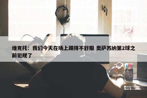 维克托：我们今天在场上踢得不舒服 奥萨苏纳第2球之前犯规了