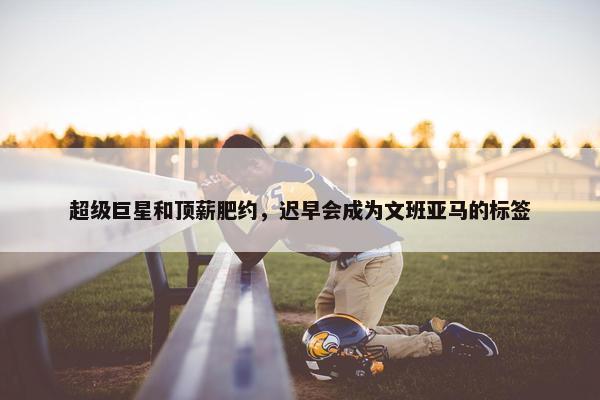 超级巨星和顶薪肥约，迟早会成为文班亚马的标签