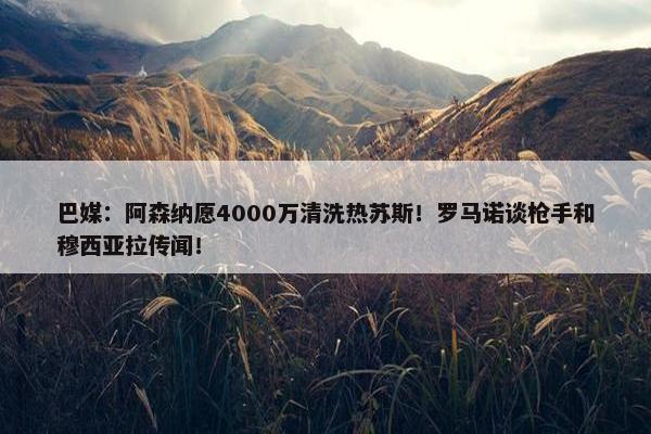 巴媒：阿森纳愿4000万清洗热苏斯！罗马诺谈枪手和穆西亚拉传闻！