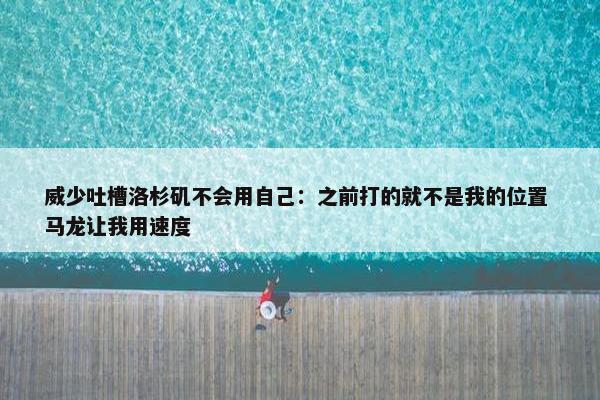 威少吐槽洛杉矶不会用自己：之前打的就不是我的位置 马龙让我用速度