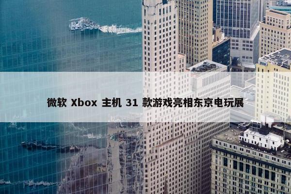 微软 Xbox 主机 31 款游戏亮相东京电玩展