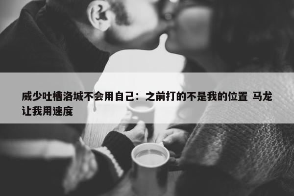 威少吐槽洛城不会用自己：之前打的不是我的位置 马龙让我用速度