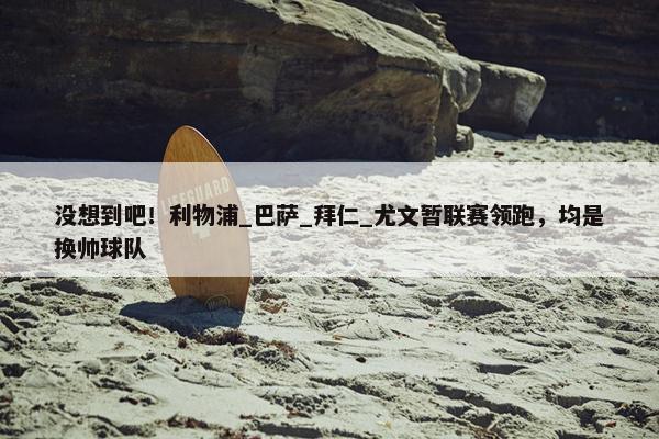 没想到吧！利物浦_巴萨_拜仁_尤文暂联赛领跑，均是换帅球队