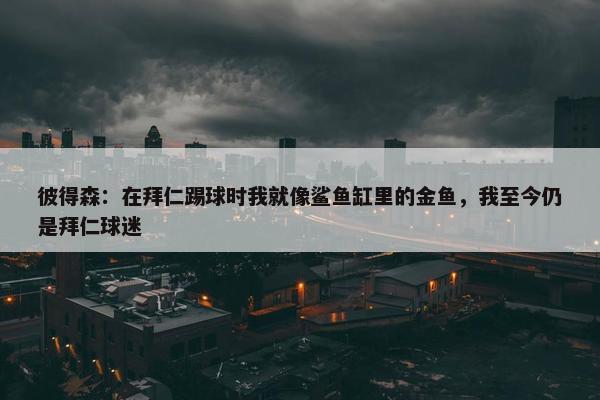 彼得森：在拜仁踢球时我就像鲨鱼缸里的金鱼，我至今仍是拜仁球迷