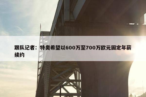 跟队记者：特奥希望以600万至700万欧元固定年薪续约