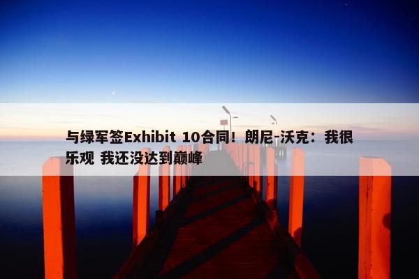 与绿军签Exhibit 10合同！朗尼-沃克：我很乐观 我还没达到巅峰