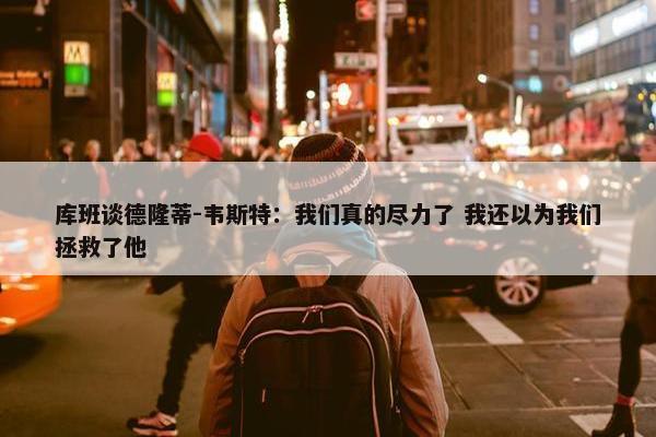 库班谈德隆蒂-韦斯特：我们真的尽力了 我还以为我们拯救了他