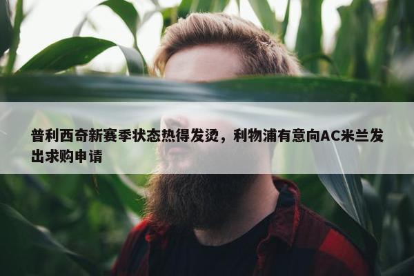 普利西奇新赛季状态热得发烫，利物浦有意向AC米兰发出求购申请