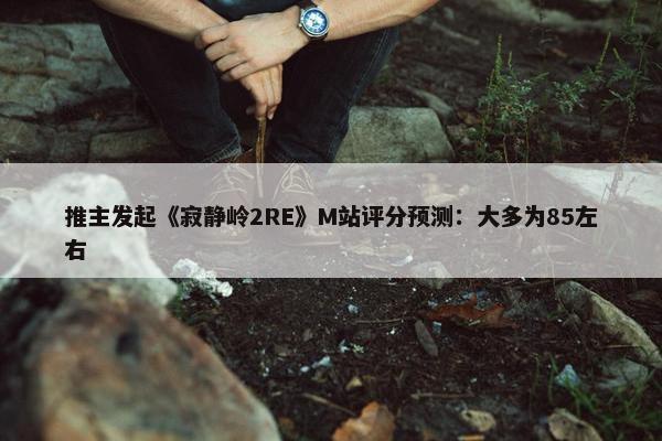 推主发起《寂静岭2RE》M站评分预测：大多为85左右