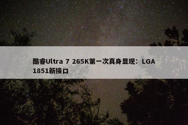 酷睿Ultra 7 265K第一次真身显现：LGA1851新接口