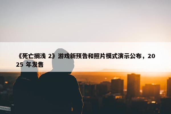 《死亡搁浅 2》游戏新预告和照片模式演示公布，2025 年发售