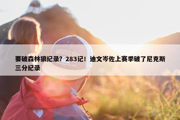 要破森林狼纪录？283记！迪文岑佐上赛季破了尼克斯三分纪录