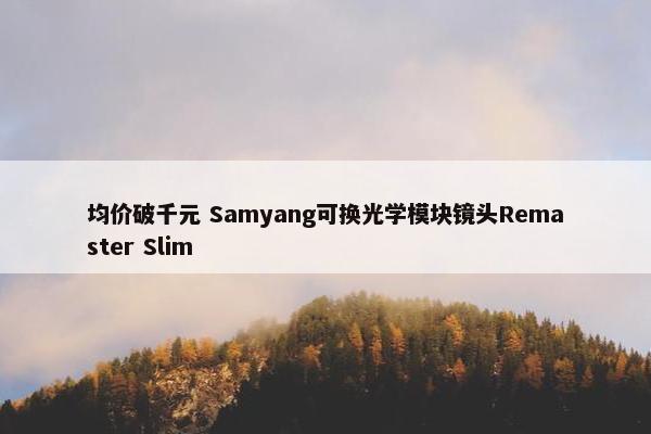 均价破千元 Samyang可换光学模块镜头Remaster Slim