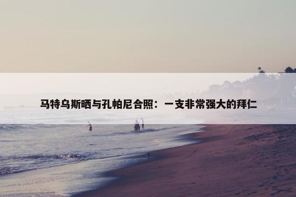 马特乌斯晒与孔帕尼合照：一支非常强大的拜仁