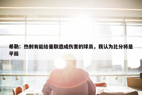 希勒：热刺有能给曼联造成伤害的球员，我认为比分将是平局