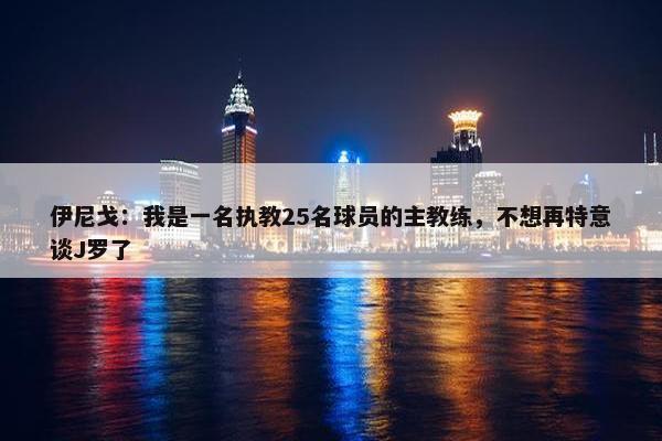 伊尼戈：我是一名执教25名球员的主教练，不想再特意谈J罗了