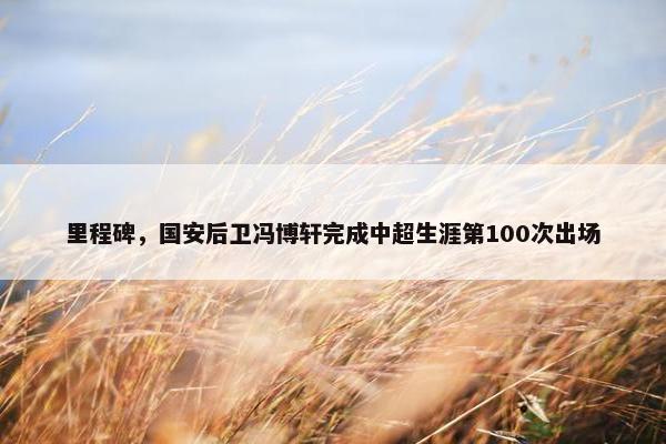 里程碑，国安后卫冯博轩完成中超生涯第100次出场