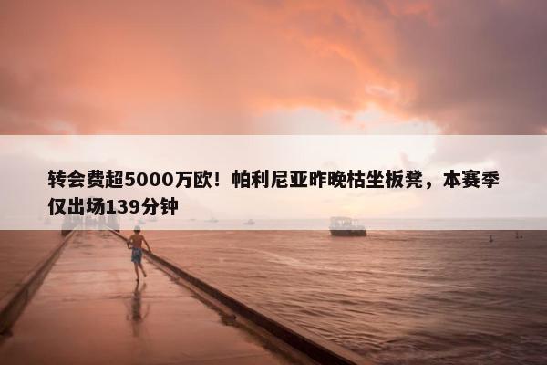 转会费超5000万欧！帕利尼亚昨晚枯坐板凳，本赛季仅出场139分钟