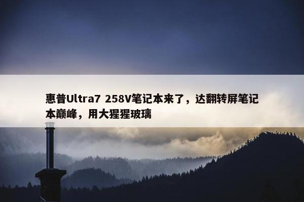 惠普Ultra7 258V笔记本来了，达翻转屏笔记本巅峰，用大猩猩玻璃