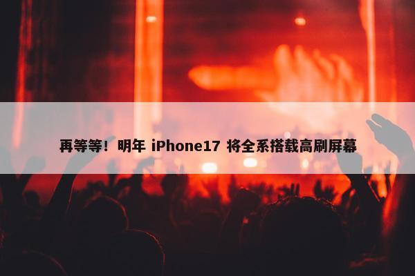 再等等！明年 iPhone17 将全系搭载高刷屏幕