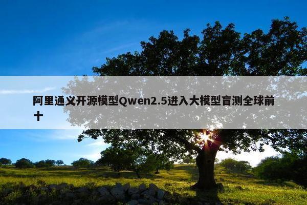 阿里通义开源模型Qwen2.5进入大模型盲测全球前十