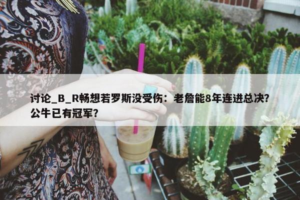 讨论_B_R畅想若罗斯没受伤：老詹能8年连进总决？公牛已有冠军？