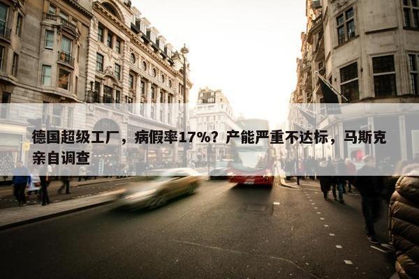 德国超级工厂，病假率17%？产能严重不达标，马斯克亲自调查