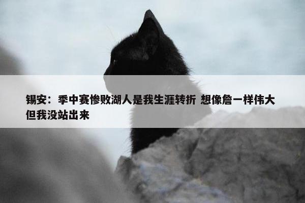 锡安：季中赛惨败湖人是我生涯转折 想像詹一样伟大 但我没站出来