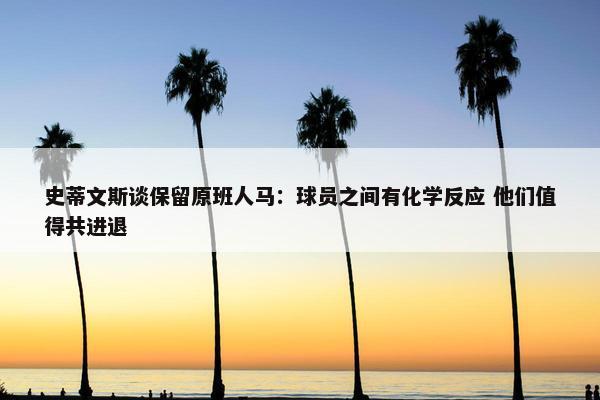 史蒂文斯谈保留原班人马：球员之间有化学反应 他们值得共进退