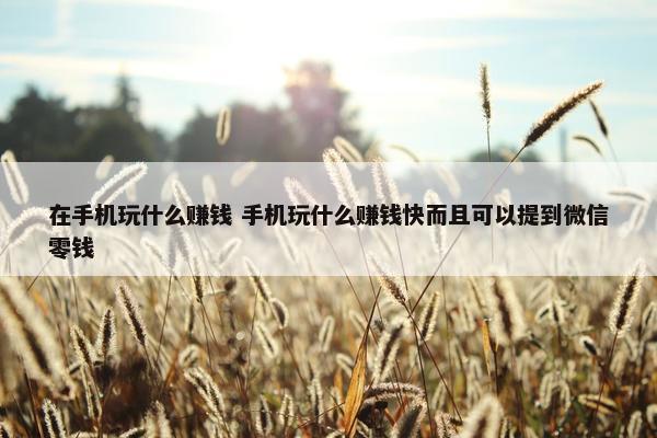 在手机玩什么赚钱 手机玩什么赚钱快而且可以提到微信零钱