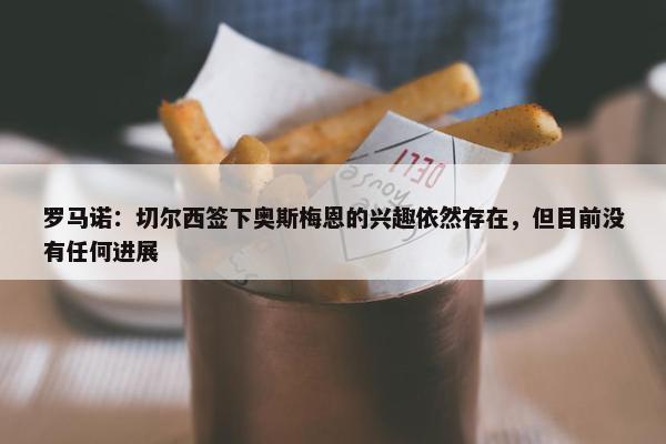 罗马诺：切尔西签下奥斯梅恩的兴趣依然存在，但目前没有任何进展