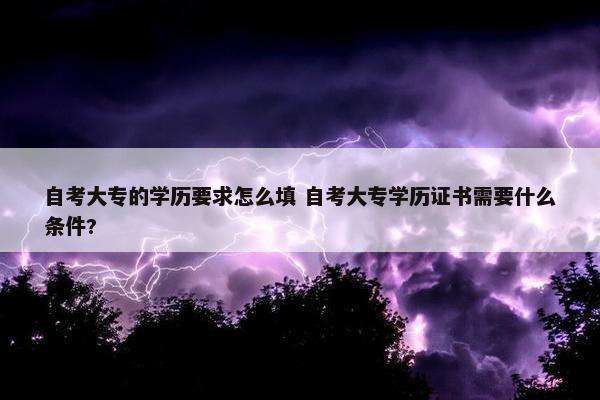 自考大专的学历要求怎么填 自考大专学历证书需要什么条件?