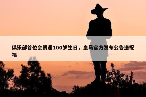 俱乐部首位会员迎100岁生日，皇马官方发布公告送祝福