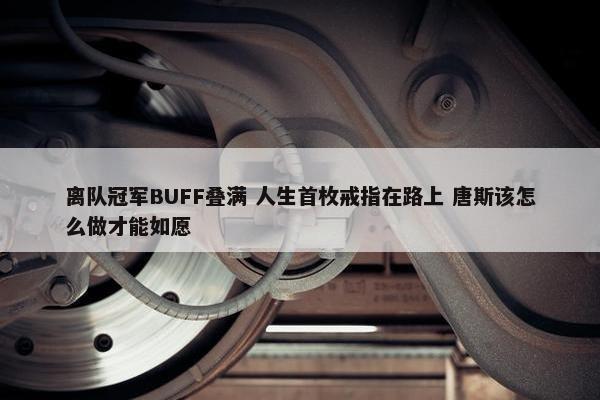 离队冠军BUFF叠满 人生首枚戒指在路上 唐斯该怎么做才能如愿