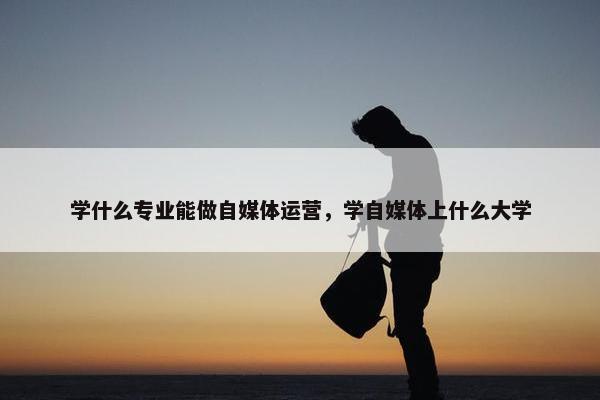 学什么专业能做自媒体运营，学自媒体上什么大学