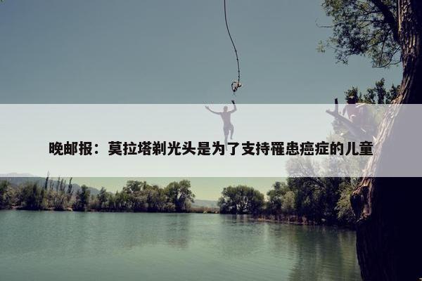 晚邮报：莫拉塔剃光头是为了支持罹患癌症的儿童