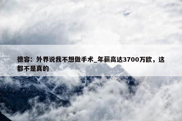 德容：外界说我不想做手术_年薪高达3700万欧，这都不是真的