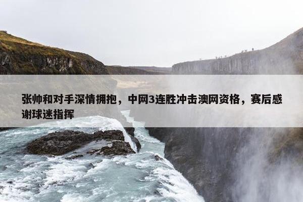 张帅和对手深情拥抱，中网3连胜冲击澳网资格，赛后感谢球迷指挥