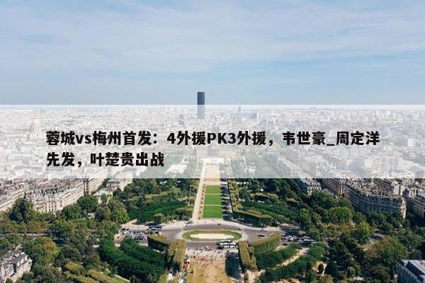 蓉城vs梅州首发：4外援PK3外援，韦世豪_周定洋先发，叶楚贵出战