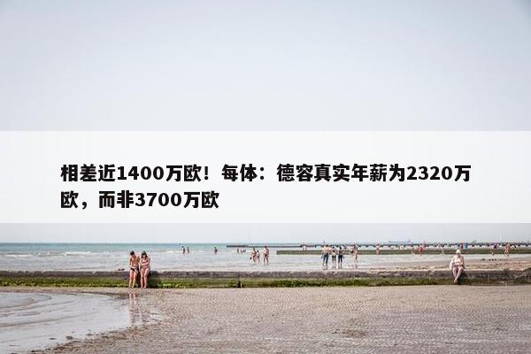 相差近1400万欧！每体：德容真实年薪为2320万欧，而非3700万欧