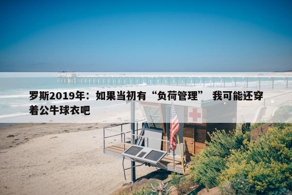 罗斯2019年：如果当初有“负荷管理” 我可能还穿着公牛球衣吧