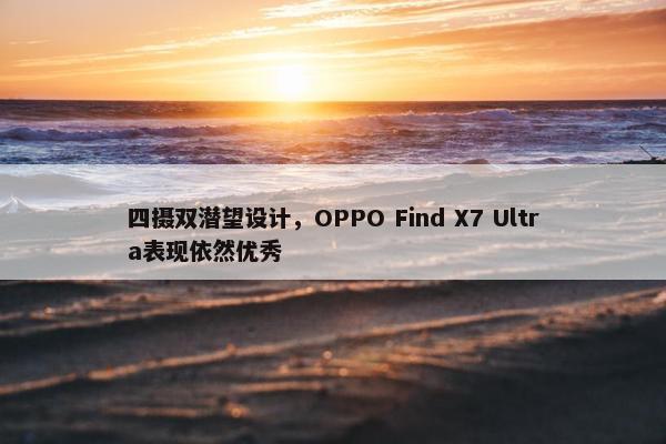 四摄双潜望设计，OPPO Find X7 Ultra表现依然优秀