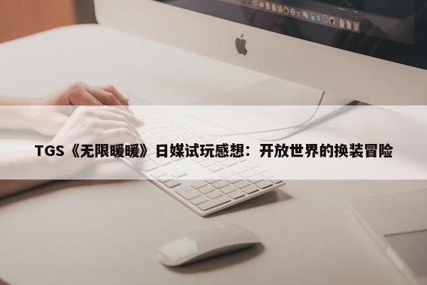 TGS《无限暖暖》日媒试玩感想：开放世界的换装冒险