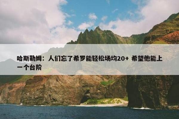 哈斯勒姆：人们忘了希罗能轻松场均20+ 希望他能上一个台阶