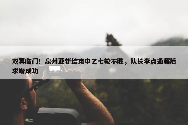 双喜临门！泉州亚新结束中乙七轮不胜，队长李点通赛后求婚成功