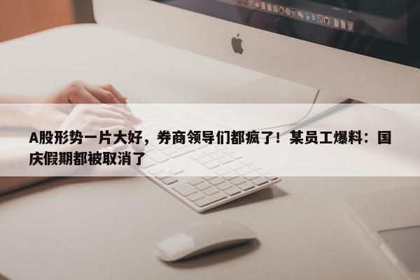 A股形势一片大好，券商领导们都疯了！某员工爆料：国庆假期都被取消了