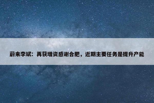 蔚来李斌：再获增资感谢合肥，近期主要任务是提升产能